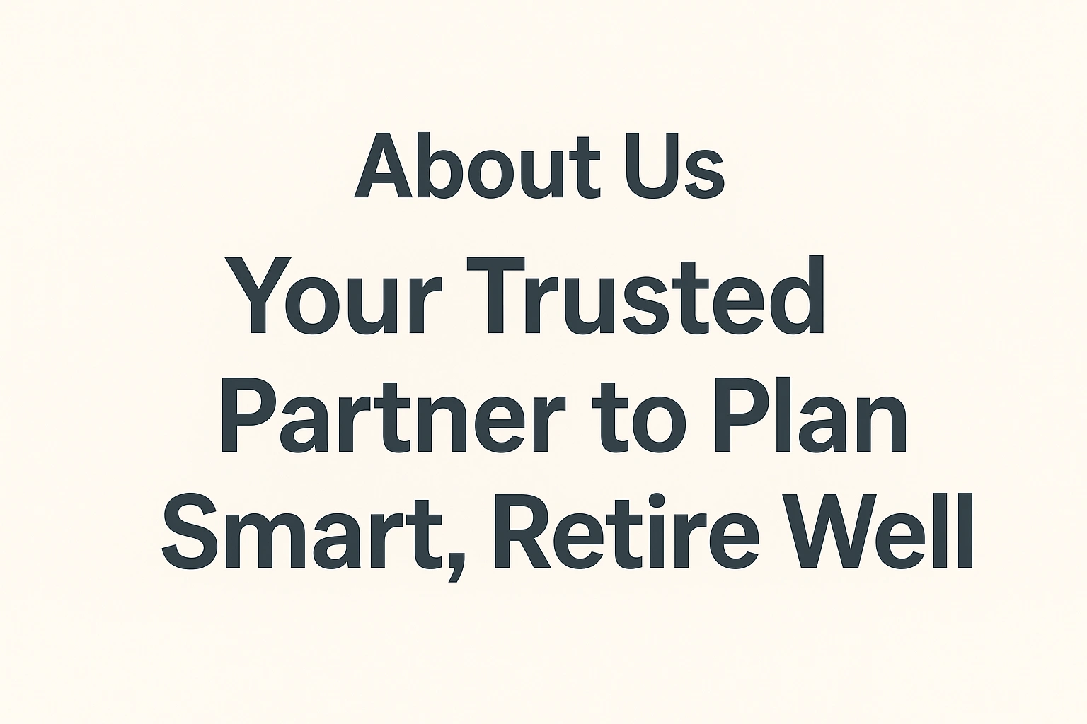 About Us Your Trusted Partner to Plan Smart, Retire Well